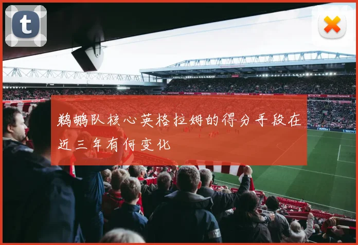 鹈鹕队核心英格拉姆的得分手段在近三年有何变化