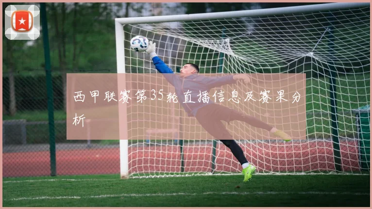 西甲联赛第35轮直播信息及赛果分析