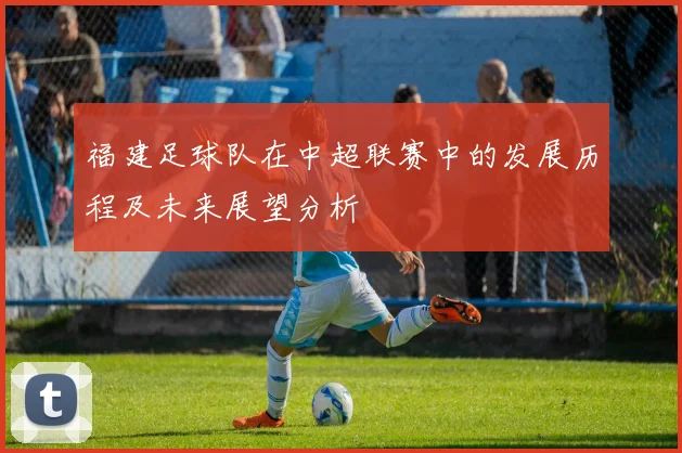 福建足球队在中超联赛中的发展历程及未来展望分析