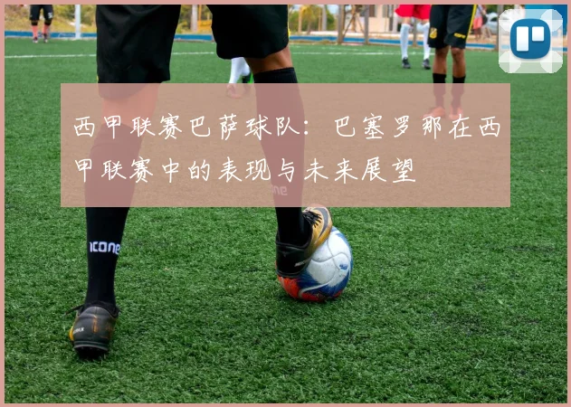 西甲联赛巴萨球队：巴塞罗那在西甲联赛中的表现与未来展望