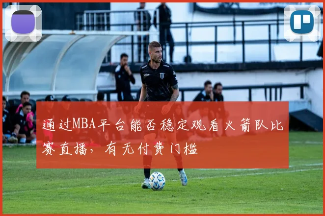 通过MBA平台能否稳定观看火箭队比赛直播，有无付费门槛