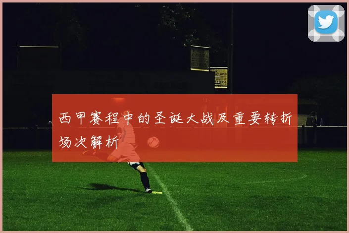 西甲赛程中的圣诞大战及重要转折场次解析