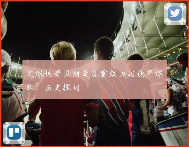 足球传奇贝利是否曾效力过德甲球队？历史探讨