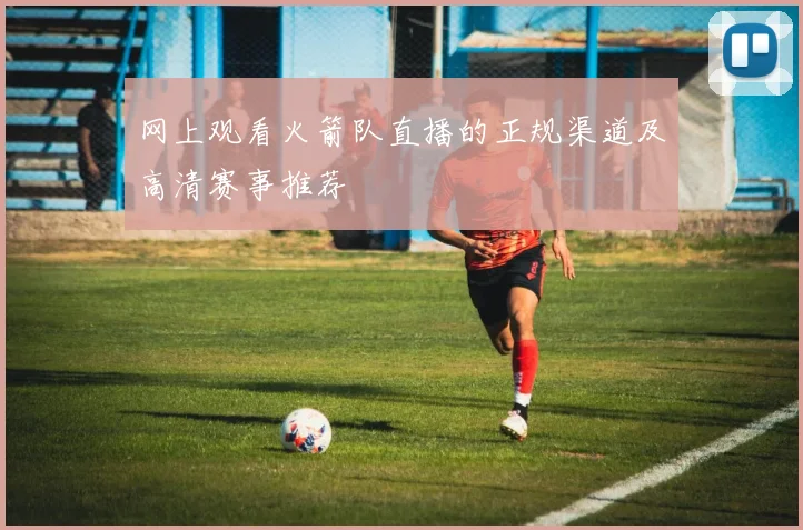 网上观看火箭队直播的正规渠道及高清赛事推荐