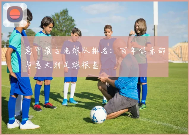 意甲最古老球队排名：百年俱乐部与意大利足球根基