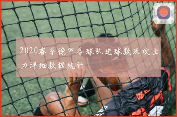 2020赛季德甲各球队进球数及攻击力详细数据统计