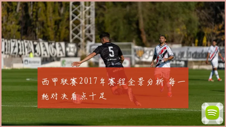 西甲联赛2017年赛程全景分析 每一轮对决看点十足